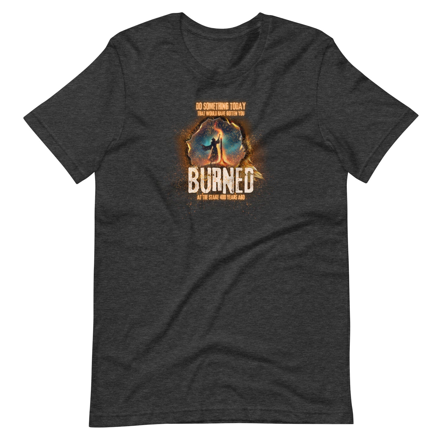 Do Something Today That Would Have Gotten You Burned At The Stake 400 Years Ago Unisex t-shirt